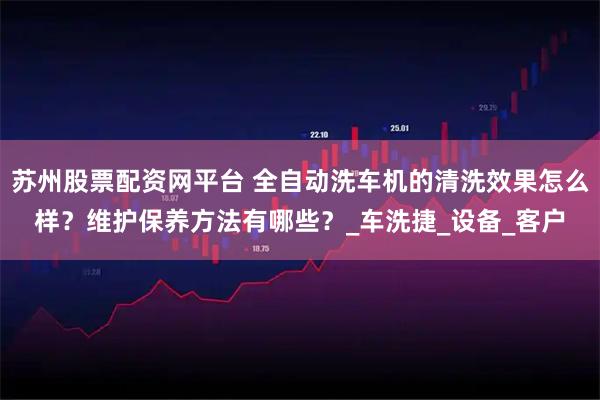 苏州股票配资网平台 全自动洗车机的清洗效果怎么样？维护保养方法有哪些？_车洗捷_设备_客户