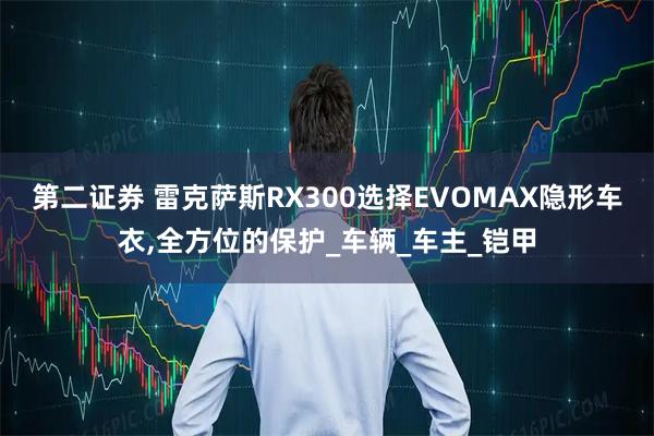 第二证券 雷克萨斯RX300选择EVOMAX隐形车衣,全方位的保护_车辆_车主_铠甲