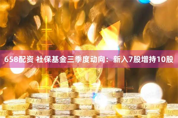 658配资 社保基金三季度动向：新入7股增持10股