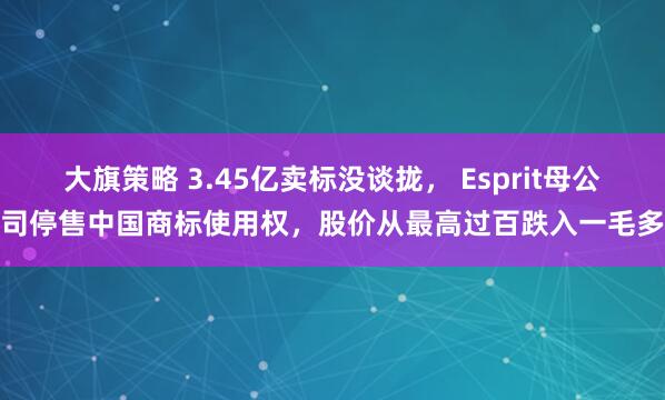 大旗策略 3.45亿卖标没谈拢， Esprit母公司停售中国商标使用权，股价从最高过百跌入一毛多