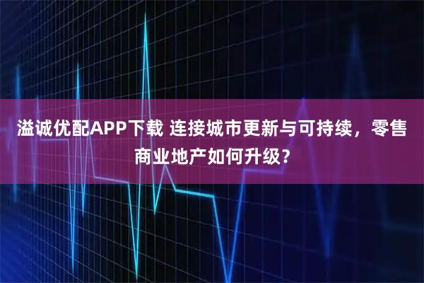 溢诚优配APP下载 连接城市更新与可持续，零售商业地产如何升级？