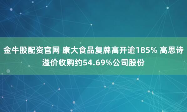 金牛股配资官网 康大食品复牌高开逾185% 高思诗溢价收购约54.69%公司股份