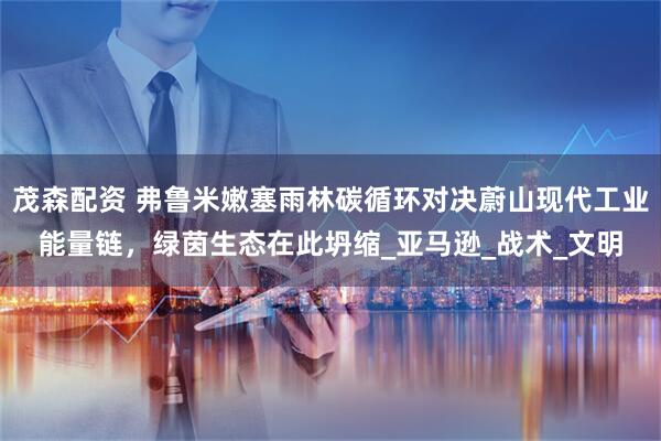 茂森配资 弗鲁米嫩塞雨林碳循环对决蔚山现代工业能量链，绿茵生态在此坍缩_亚马逊_战术_文明