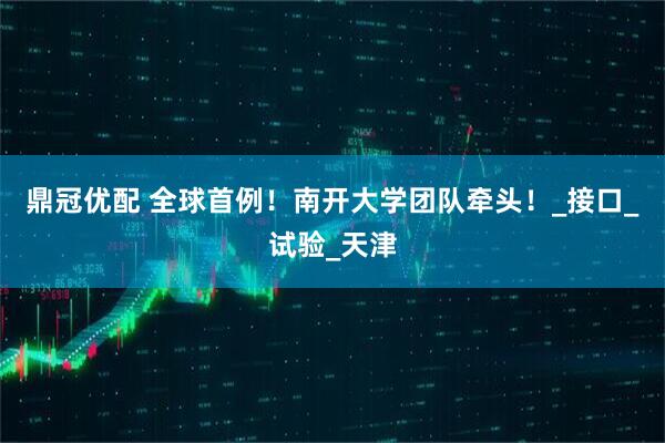 鼎冠优配 全球首例！南开大学团队牵头！_接口_试验_天津