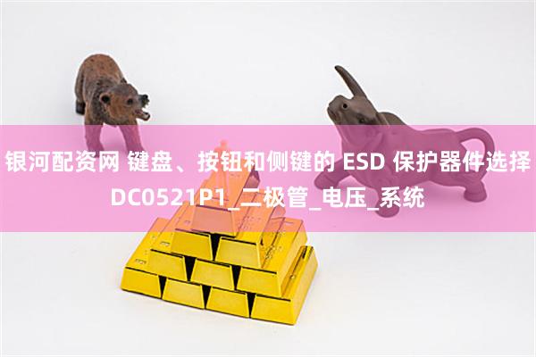 银河配资网 键盘、按钮和侧键的 ESD 保护器件选择DC0521P1_二极管_电压_系统