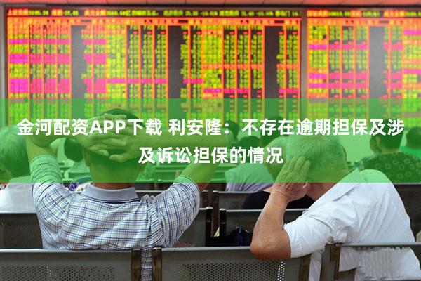 金河配资APP下载 利安隆：不存在逾期担保及涉及诉讼担保的情况