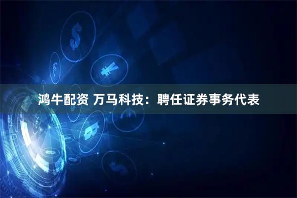鸿牛配资 万马科技：聘任证券事务代表
