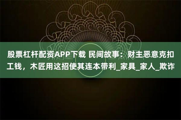 股票杠杆配资APP下载 民间故事：财主恶意克扣工钱，木匠用这招使其连本带利_家具_家人_欺诈