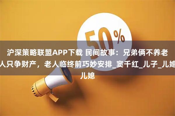 沪深策略联盟APP下载 民间故事：兄弟俩不养老人只争财产，老人临终前巧妙安排_窦千红_儿子_儿媳