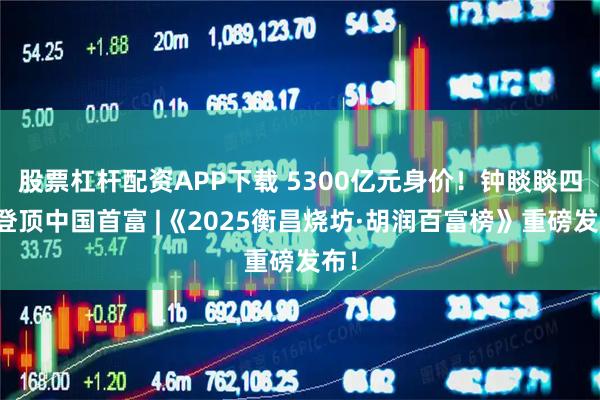 股票杠杆配资APP下载 5300亿元身价！钟睒睒四度登顶中国首富 |《2025衡昌烧坊·胡润百富榜》重磅发布！