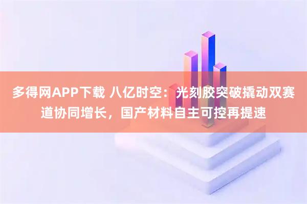 多得网APP下载 八亿时空：光刻胶突破撬动双赛道协同增长，国产材料自主可控再提速