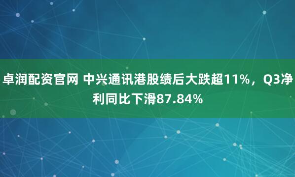 卓润配资官网 中兴通讯港股绩后大跌超11%，Q3净利同比下滑87.84%