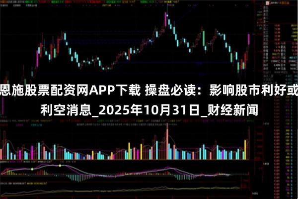 恩施股票配资网APP下载 操盘必读：影响股市利好或利空消息_2025年10月31日_财经新闻