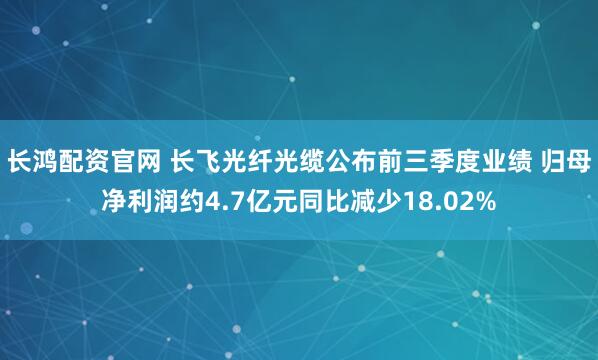 长鸿配资官网 长飞光纤光缆公布前三季度业绩 归母净利润约4.7亿元同比减少18.02%