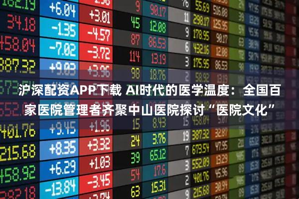 沪深配资APP下载 AI时代的医学温度：全国百家医院管理者齐聚中山医院探讨“医院文化”