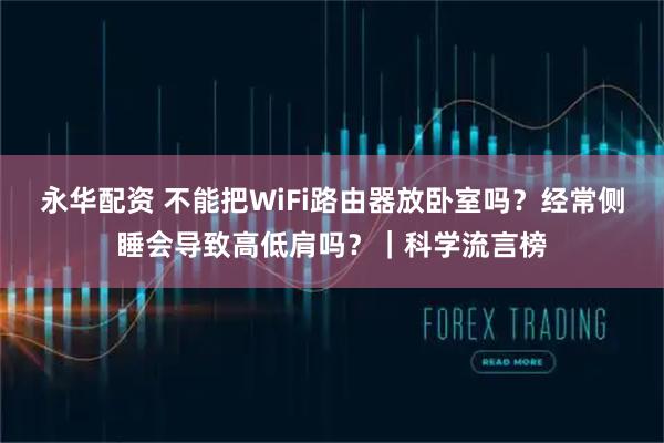 永华配资 不能把WiFi路由器放卧室吗？经常侧睡会导致高低肩吗？｜科学流言榜