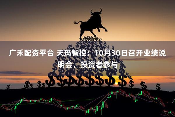 广禾配资平台 天玛智控：10月30日召开业绩说明会，投资者参与