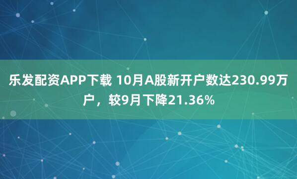 乐发配资APP下载 10月A股新开户数达230.99万户，较9月下降21.36%