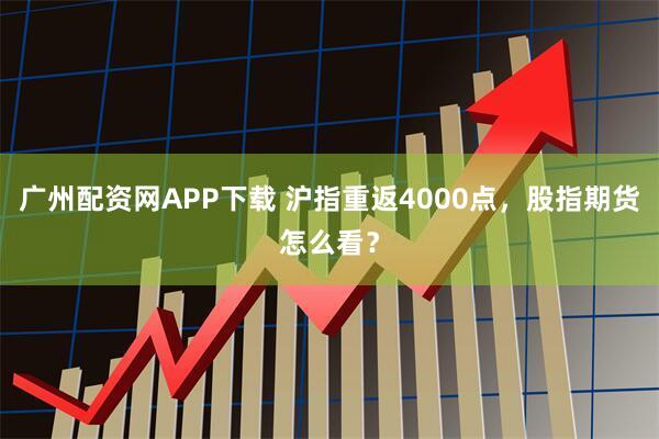 广州配资网APP下载 沪指重返4000点，股指期货怎么看？