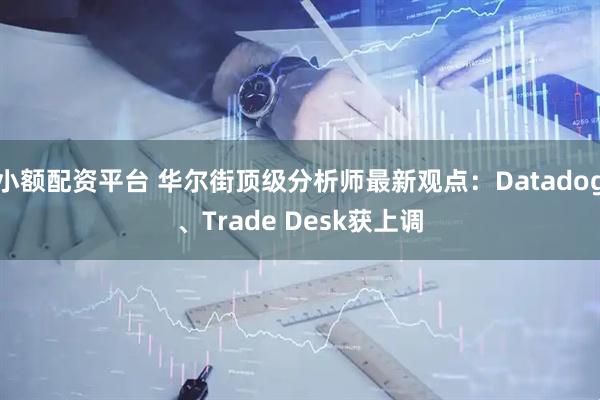 小额配资平台 华尔街顶级分析师最新观点：Datadog、Trade Desk获上调