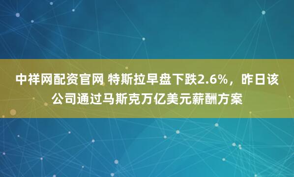 中祥网配资官网 特斯拉早盘下跌2.6%，昨日该公司通过马斯克万亿美元薪酬方案
