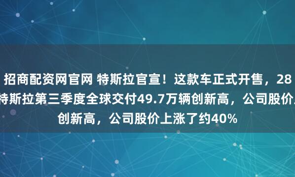 招商配资网官网 特斯拉官宣！这款车正式开售，28.85万元起！特斯拉第三季度全球交付49.7万辆创新高，公司股价上涨了约40%