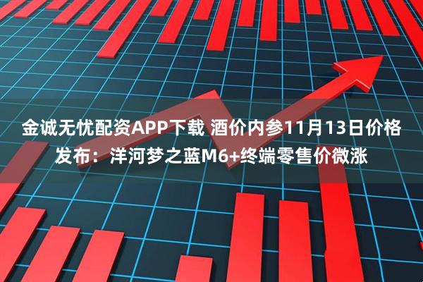 金诚无忧配资APP下载 酒价内参11月13日价格发布：洋河梦之蓝M6+终端零售价微涨