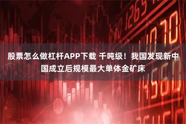 股票怎么做杠杆APP下载 千吨级！我国发现新中国成立后规模最大单体金矿床