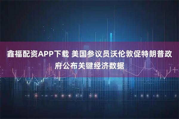 鑫福配资APP下载 美国参议员沃伦敦促特朗普政府公布关键经济数据