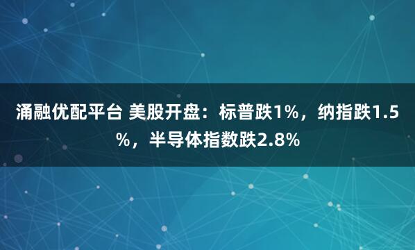 涌融优配平台 美股开盘：标普跌1%，纳指跌1.5%，半导体指数跌2.8%