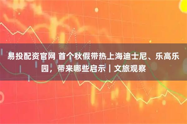 易投配资官网 首个秋假带热上海迪士尼、乐高乐园，带来哪些启示｜文旅观察