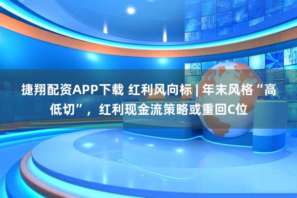 捷翔配资APP下载 红利风向标 | 年末风格“高低切”，红利现金流策略或重回C位