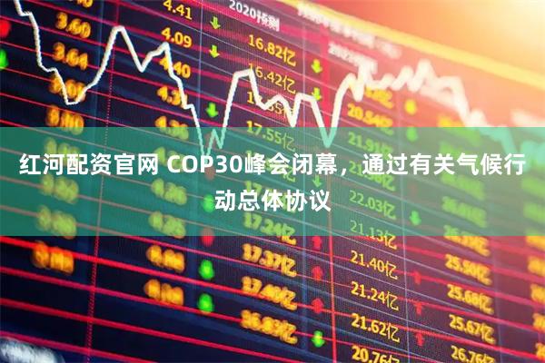 红河配资官网 COP30峰会闭幕，通过有关气候行动总体协议