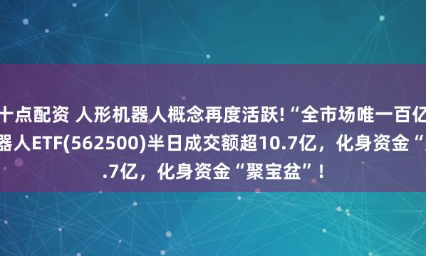 十点配资 人形机器人概念再度活跃!“全市场唯一百亿规模”机器人ETF(562500)半日成交额超10.7亿，化身资金“聚宝盆”！