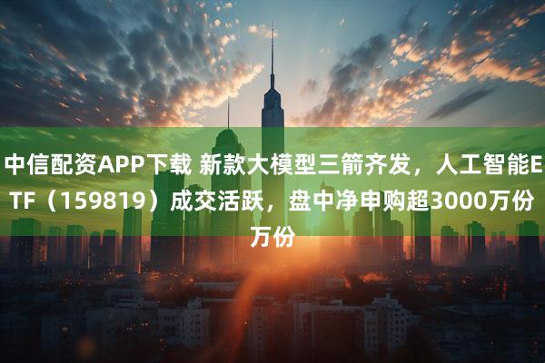 中信配资APP下载 新款大模型三箭齐发，人工智能ETF（159819）成交活跃，盘中净申购超3000万份