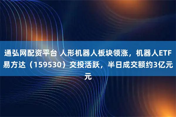 通弘网配资平台 人形机器人板块领涨，机器人ETF易方达（159530）交投活跃，半日成交额约3亿元