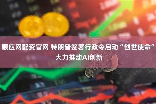 顺应网配资官网 特朗普签署行政令启动“创世使命” 大力推动AI创新