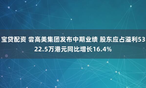 宝贷配资 尝高美集团发布中期业绩 股东应占溢利5322.5万港元同比增长16.4%