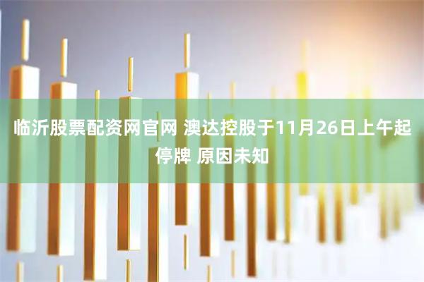 临沂股票配资网官网 澳达控股于11月26日上午起停牌 原因未知