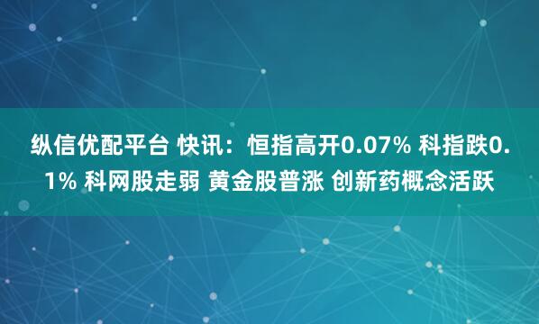 纵信优配平台 快讯：恒指高开0.07% 科指跌0.1% 科网股走弱 黄金股普涨 创新药概念活跃