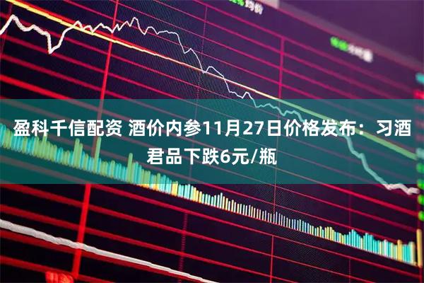 盈科千信配资 酒价内参11月27日价格发布：习酒君品下跌6元/瓶