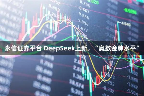 永信证券平台 DeepSeek上新，“奥数金牌水平”