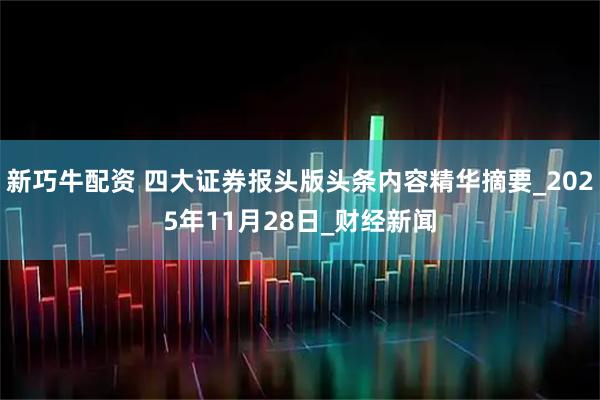 新巧牛配资 四大证券报头版头条内容精华摘要_2025年11月28日_财经新闻