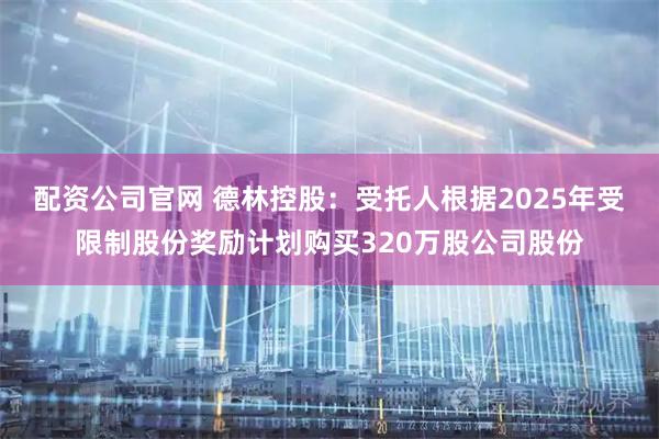配资公司官网 德林控股：受托人根据2025年受限制股份奖励计划购买320万股公司股份