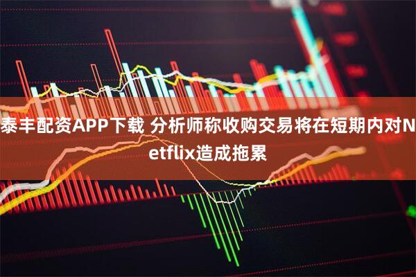 泰丰配资APP下载 分析师称收购交易将在短期内对Netflix造成拖累