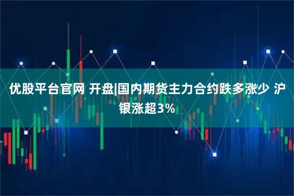优股平台官网 开盘|国内期货主力合约跌多涨少 沪银涨超3%