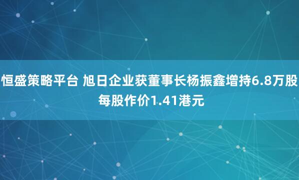 恒盛策略平台 旭日企业获董事长杨振鑫增持6.8万股 每股作价1.41港元