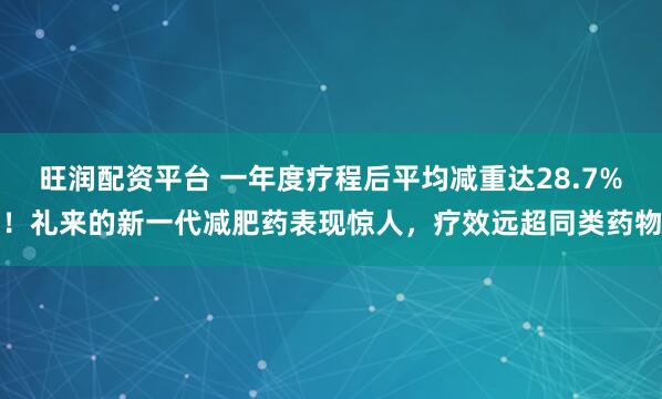 旺润配资平台 一年度疗程后平均减重达28.7%！礼来的新一代减肥药表现惊人，疗效远超同类药物