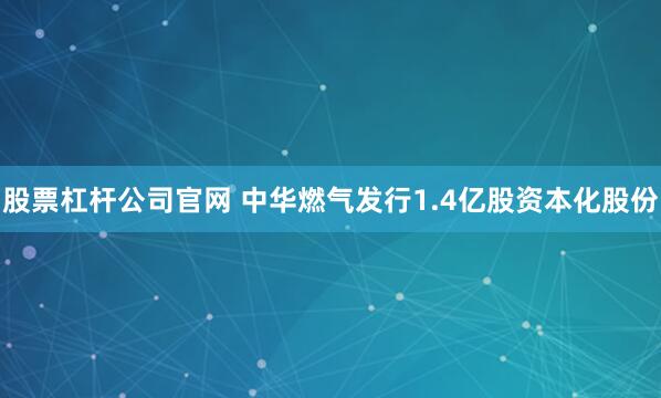 股票杠杆公司官网 中华燃气发行1.4亿股资本化股份
