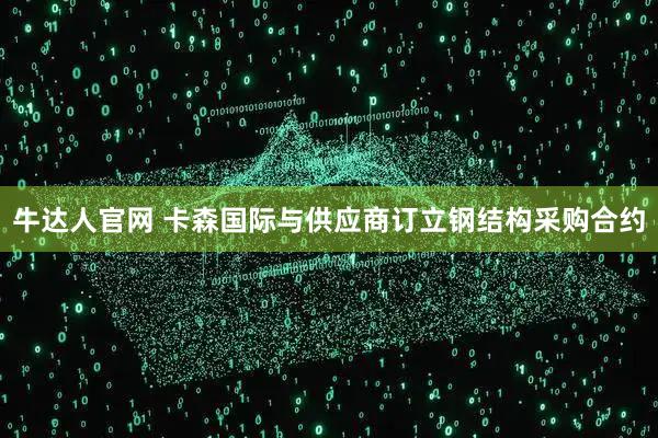 牛达人官网 卡森国际与供应商订立钢结构采购合约